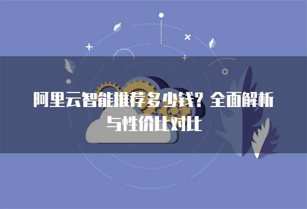 阿里云智能推荐多少钱?全面解析与性价比对比