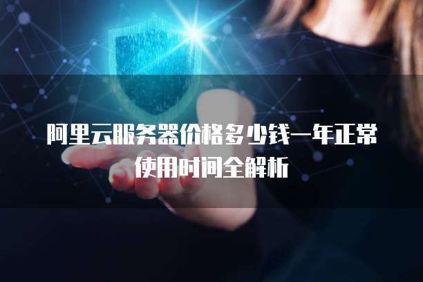 阿里云服务器价格多少钱一年正常使用时间全解析