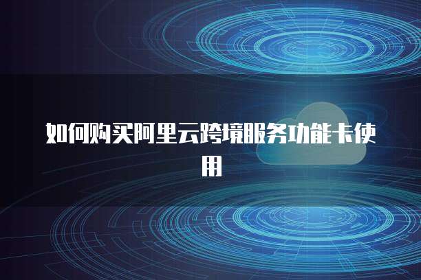 如何购买阿里云跨境服务功能卡使用