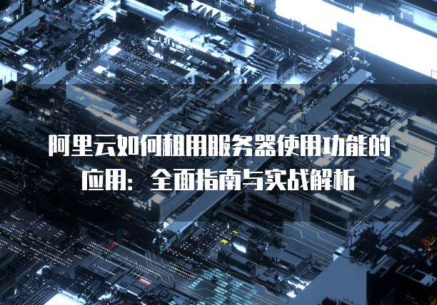 阿里云如何租用服务器使用功能的应用:全面指南与实战解析