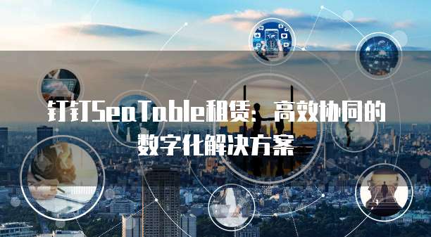 钉钉SeaTable租赁:高效协同的数字化解决方案