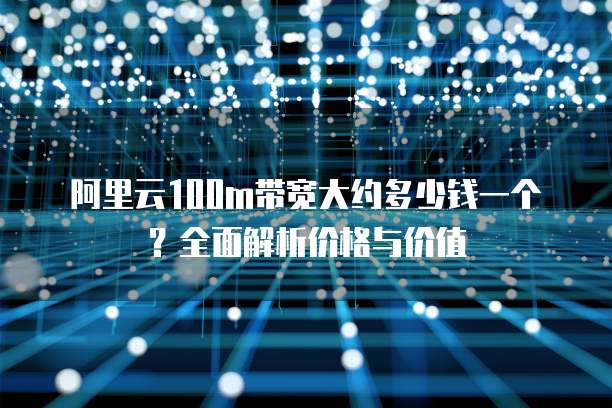 阿里云100m带宽大约多少钱一个?全面解析价格与价值