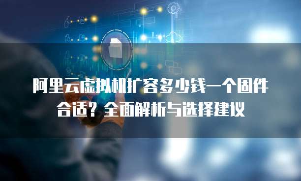 阿里云虚拟机扩容多少钱一个固件合适?全面解析与选择建议