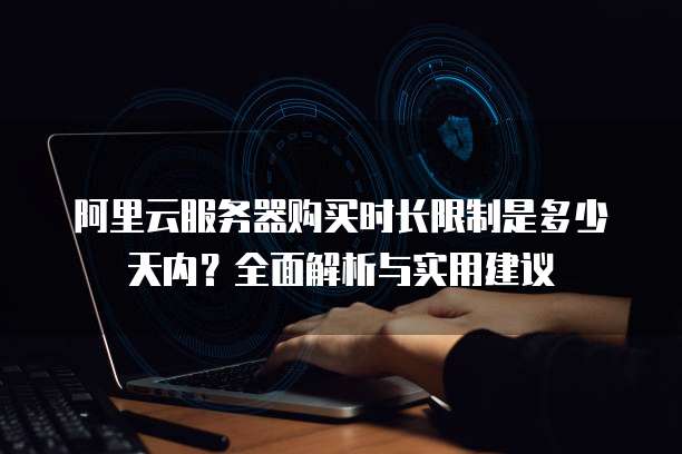 阿里云服务器购买时长限制是多少天内？全面解析与实用建议