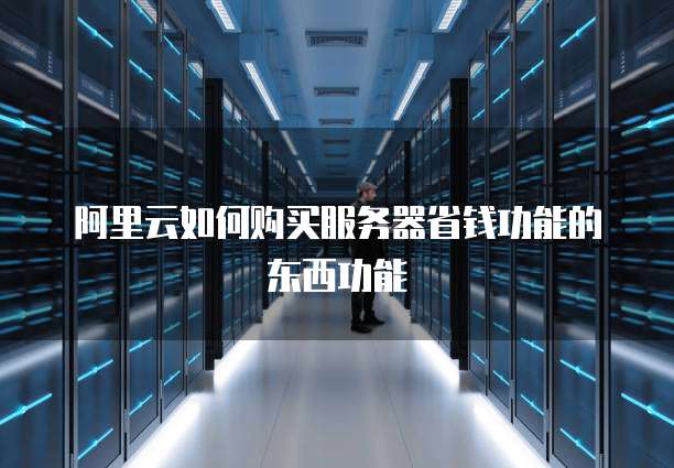阿里云如何购买服务器省钱功能的东西功能