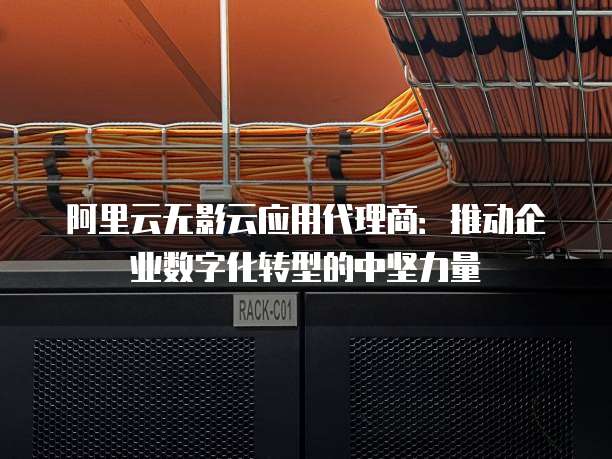 阿里云无影云应用代理商：推动企业数字化转型的中坚力量