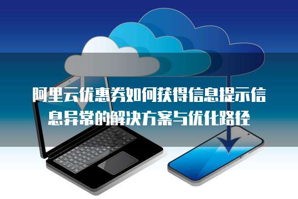 阿里云优惠券如何获得信息提示信息异常的解决方案与优化路径