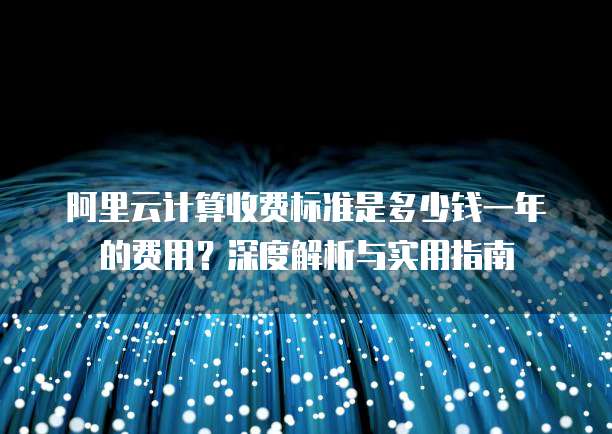 阿里云计算收费标准是多少钱一年的费用?深度解析与实用指南