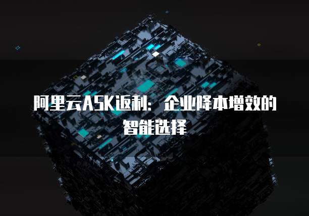 阿里云ASK返利:企业降本增效的智能选择