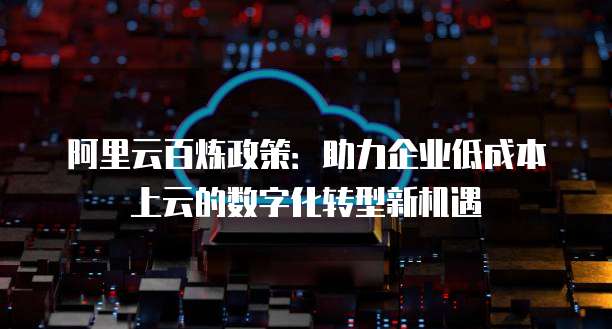 阿里云百炼政策:助力企业低成本上云的数字化转型新机遇