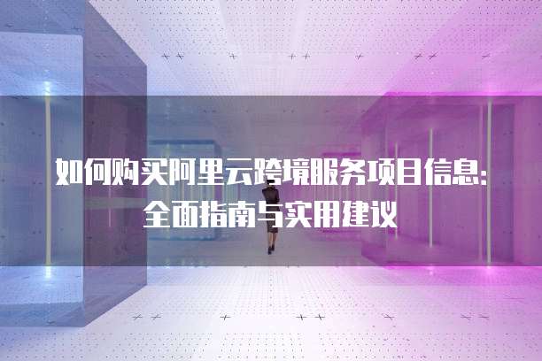 如何购买阿里云跨境服务项目信息:全面指南与实用建议
