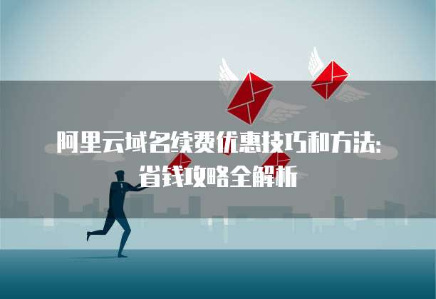 阿里云域名续费优惠技巧和方法:省钱攻略全解析