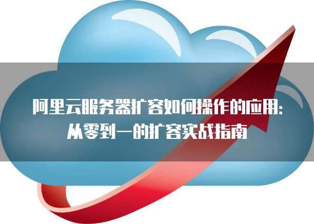 阿里云服务器扩容如何操作的应用：从零到一的扩容实战指南