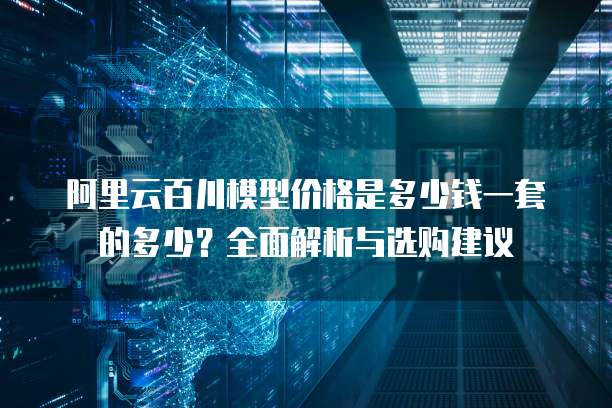 阿里云百川模型价格是多少钱一套的多少？全面解析与选购建议