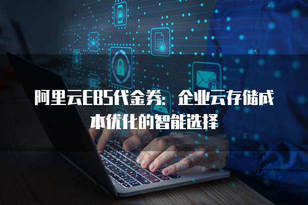 阿里云EBS代金券:企业云存储成本优化的智能选择