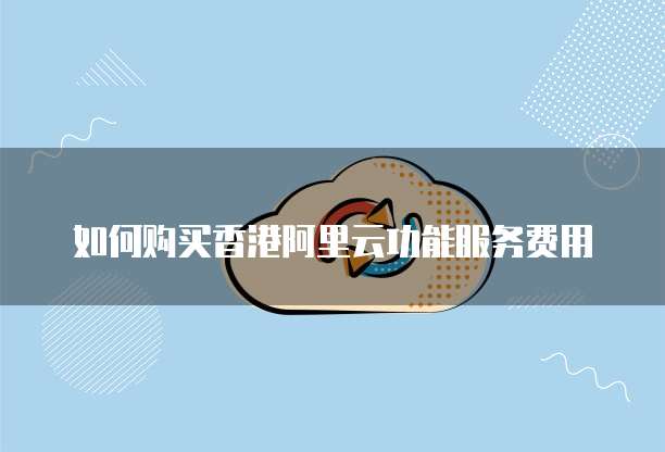 如何购买香港阿里云功能服务费用