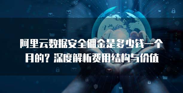 阿里云数据安全佣金是多少钱一个月的?深度解析费用结构与价值