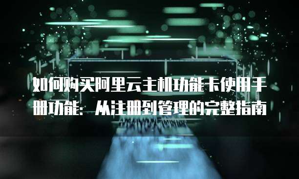 如何购买阿里云主机功能卡使用手册功能:从注册到管理的完整指南