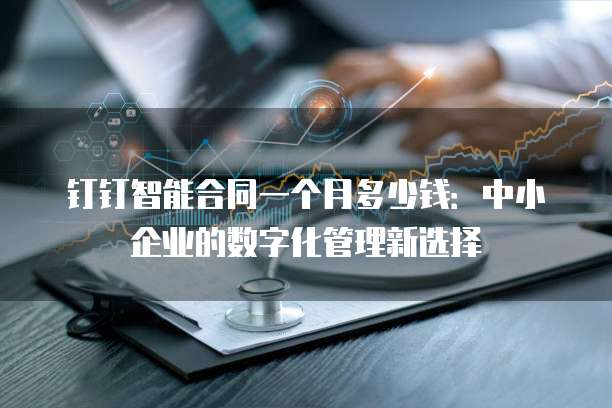 钉钉智能合同一个月多少钱:中小企业的数字化管理新选择