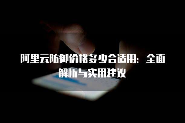 阿里云防御价格多少合适用:全面解析与实用建议