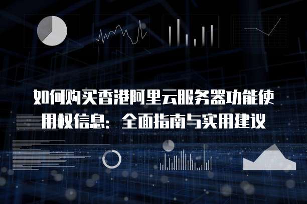 如何购买香港阿里云服务器功能使用权信息:全面指南与实用建议