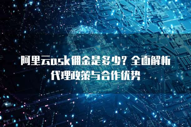阿里云ask佣金是多少？全面解析代理政策与合作优势