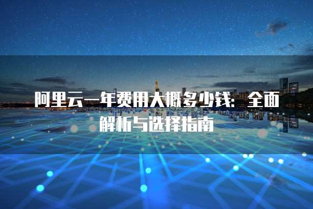 阿里云一年费用大概多少钱:全面解析与选择指南