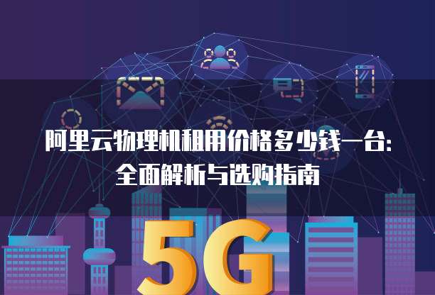 阿里云物理机租用价格多少钱一台:全面解析与选购指南
