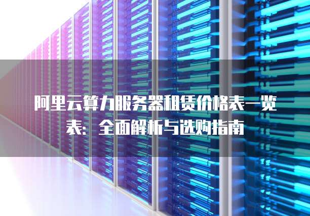 阿里云算力服务器租赁价格表一览表:全面解析与选购指南