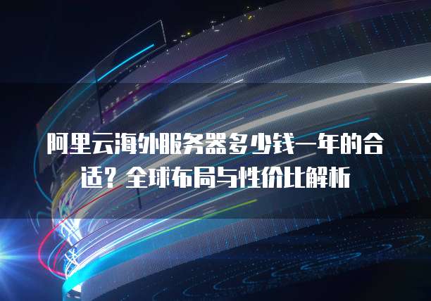 阿里云海外服务器多少钱一年的合适?全球布局与性价比解析