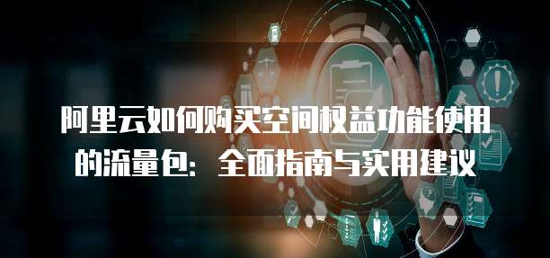 阿里云如何购买空间权益功能使用的流量包:全面指南与实用建议