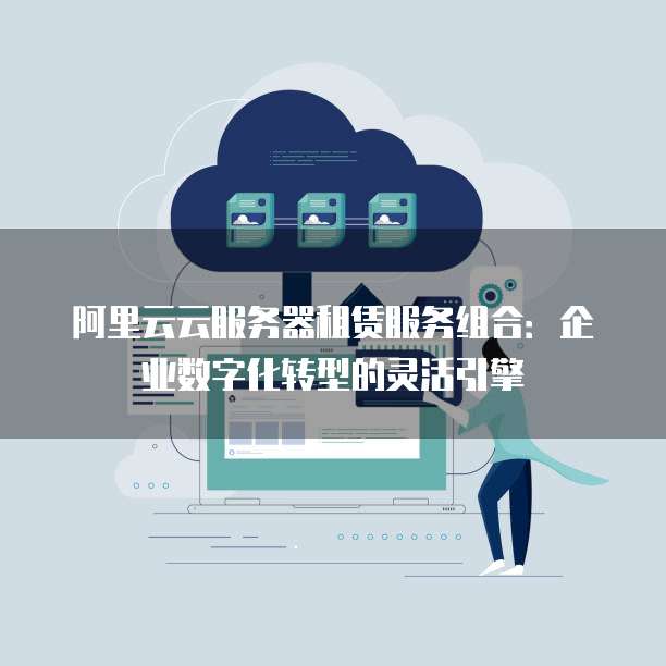 阿里云云服务器租赁服务组合：企业数字化转型的灵活引擎