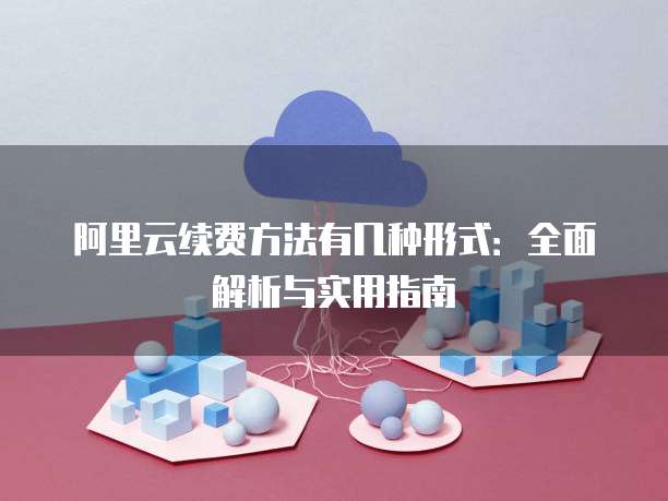 阿里云续费方法有几种形式:全面解析与实用指南