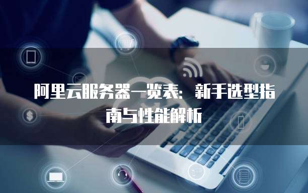 阿里云服务器一览表:新手选型指南与性能解析