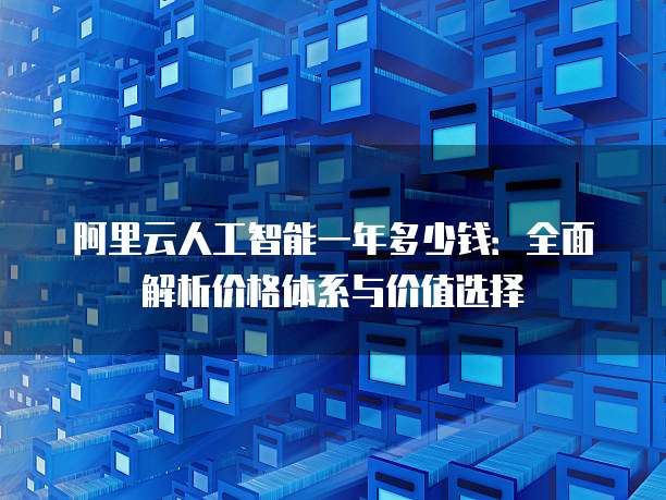 阿里云人工智能一年多少钱:全面解析价格体系与价值选择