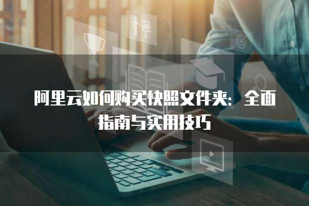 阿里云如何购买快照文件夹:全面指南与实用技巧