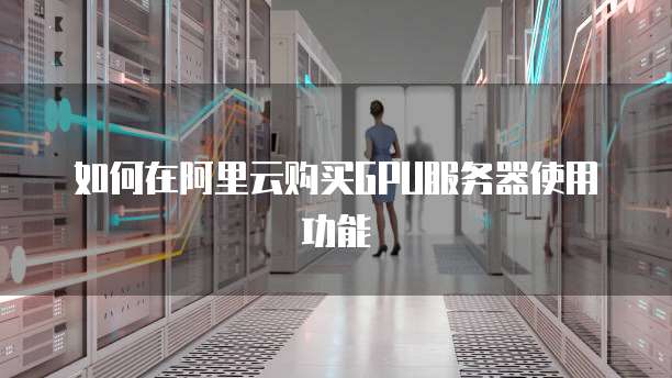 如何在阿里云购买GPU服务器使用功能