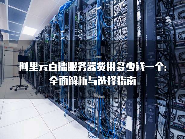 阿里云直播服务器费用多少钱一个:全面解析与选择指南