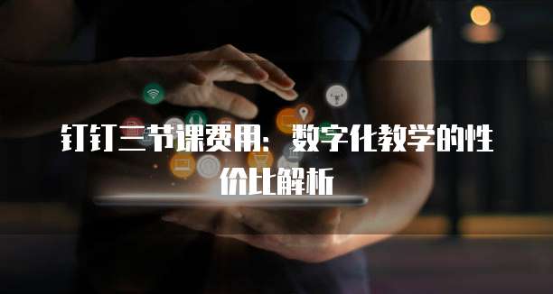 钉钉三节课费用:数字化教学的性价比解析