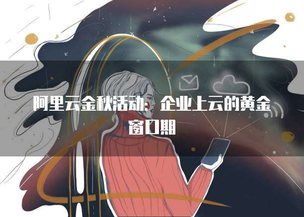 阿里云金秋活动:企业上云的黄金窗口期