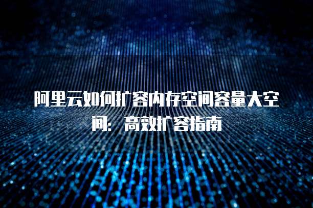 阿里云如何扩容内存空间容量大空间:高效扩容指南