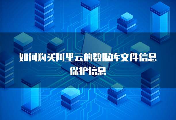 如何购买阿里云的数据库文件信息保护信息