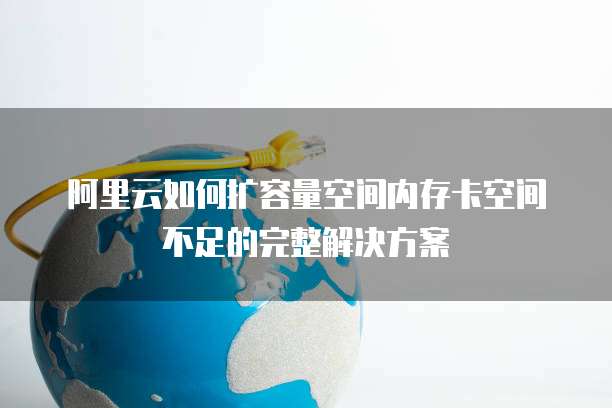 阿里云如何扩容量空间内存卡空间不足的完整解决方案
