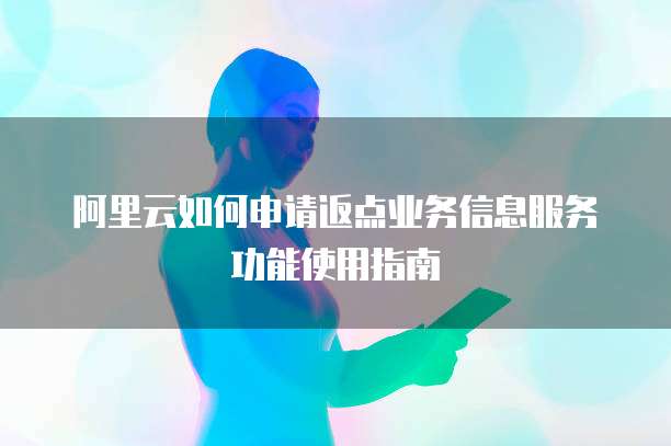 阿里云如何申请返点业务信息服务功能使用指南