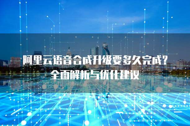 阿里云语音合成升级要多久完成?全面解析与优化建议