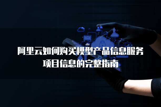 阿里云如何购买模型产品信息服务项目信息的完整指南