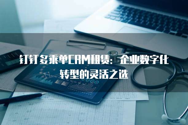 钉钉多乘单CRM租赁:企业数字化转型的灵活之选