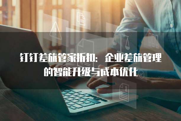 钉钉差旅管家折扣:企业差旅管理的智能升级与成本优化