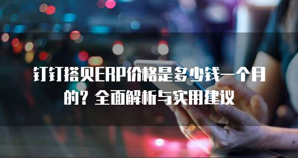 钉钉搭贝ERP价格是多少钱一个月的?全面解析与实用建议