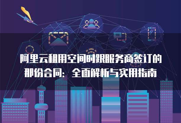 阿里云租用空间时跟服务商签订的那份合同:全面解析与实用指南